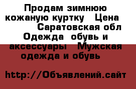 Продам зимнюю кожаную куртку › Цена ­ 30 000 - Саратовская обл. Одежда, обувь и аксессуары » Мужская одежда и обувь   